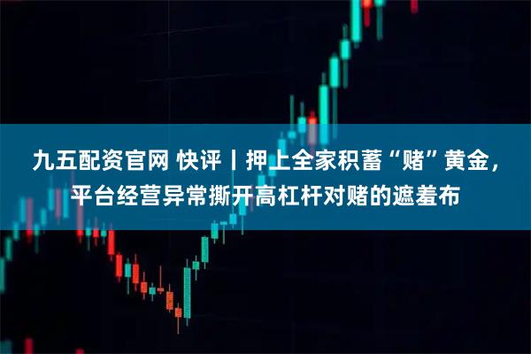 九五配资官网 快评丨押上全家积蓄“赌”黄金,平台经营异常撕开高杠杆对赌的遮羞布