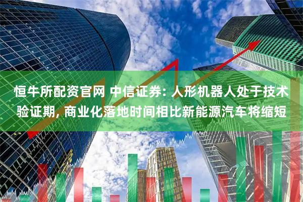 恒牛所配资官网 中信证券: 人形机器人处于技术验证期, 商业化落地时间相比新能源汽车将缩短