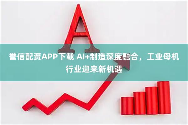 誉信配资APP下载 AI+制造深度融合，工业母机行业迎来新机遇