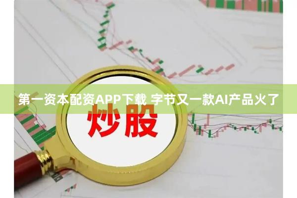 第一资本配资APP下载 字节又一款AI产品火了