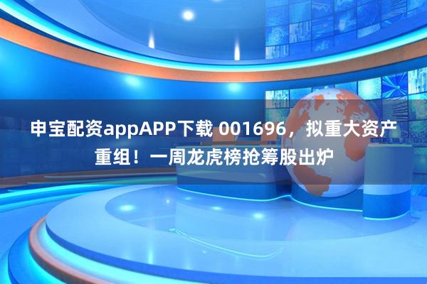 申宝配资appAPP下载 001696，拟重大资产重组！一周龙虎榜抢筹股出炉
