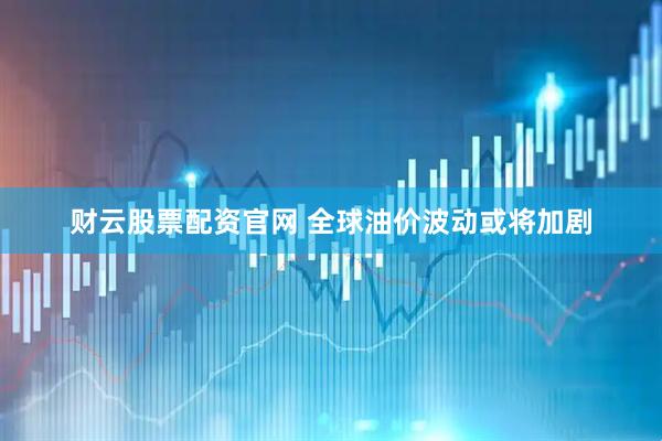 财云股票配资官网 全球油价波动或将加剧
