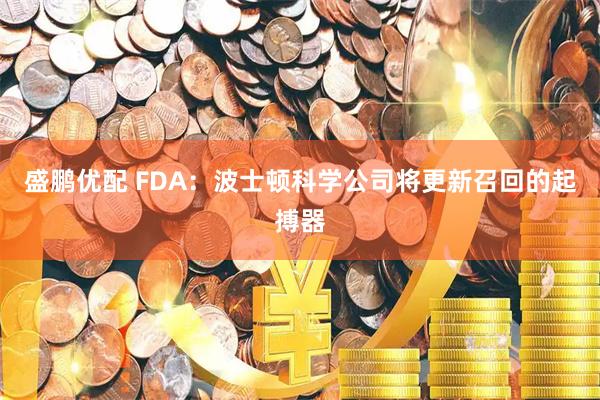盛鹏优配 FDA：波士顿科学公司将更新召回的起搏器