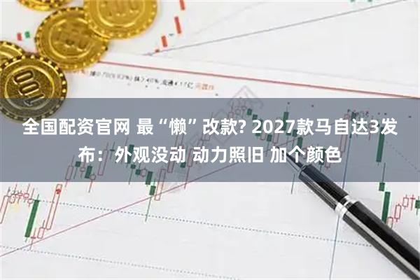全国配资官网 最“懒”改款? 2027款马自达3发布：外观没动 动力照旧 加个颜色