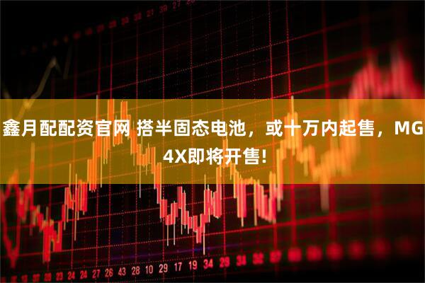 鑫月配配资官网 搭半固态电池，或十万内起售，MG 4X即将开售!