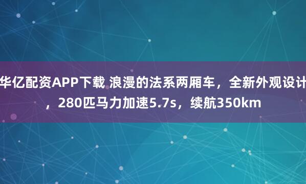 华亿配资APP下载 浪漫的法系两厢车，全新外观设计，280匹马力加速5.7s，续航350km