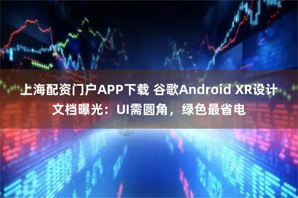 上海配资门户APP下载 谷歌Android XR设计文档曝光：UI需圆角，绿色最省电