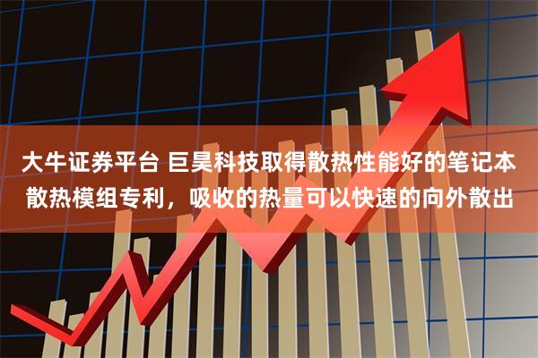 大牛证券平台 巨昊科技取得散热性能好的笔记本散热模组专利，吸收的热量可以快速的向外散出