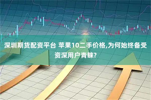 深圳期货配资平台 苹果10二手价格,为何始终备受资深用户青睐?