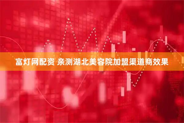富灯网配资 亲测湖北美容院加盟渠道商效果
