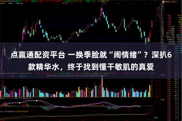 点赢通配资平台 一换季脸就“闹情绪”？深扒6款精华水，终于找到懂干敏肌的真爱